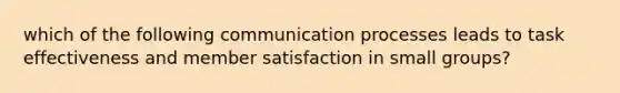 which of the following communication processes leads to task effectiveness and member satisfaction in small groups?