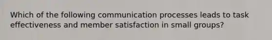 Which of the following communication processes leads to task effectiveness and member satisfaction in small groups?