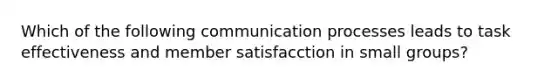 Which of the following <a href='https://www.questionai.com/knowledge/kaIZL86zLL-communication-process' class='anchor-knowledge'>communication process</a>es leads to task effectiveness and member satisfacction in small groups?