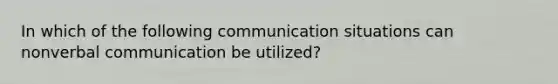 In which of the following communication situations can nonverbal communication be utilized?​