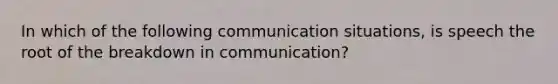 In which of the following communication situations, is speech the root of the breakdown in communication?