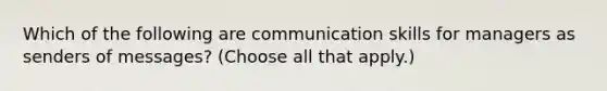 Which of the following are communication skills for managers as senders of messages? (Choose all that apply.)