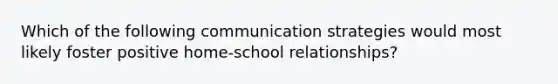 Which of the following communication strategies would most likely foster positive home-school relationships?