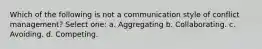 Which of the following is not a communication style of conflict management? Select one: a. Aggregating b. Collaborating. c. Avoiding. d. Competing.