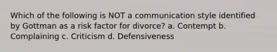 Which of the following is NOT a communication style identified by Gottman as a risk factor for divorce? a. Contempt b. Complaining c. Criticism d. Defensiveness