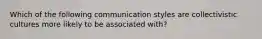 Which of the following communication styles are collectivistic cultures more likely to be associated with?