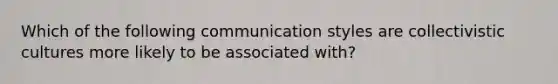 Which of the following communication styles are collectivistic cultures more likely to be associated with?