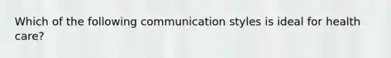 Which of the following communication styles is ideal for health care?