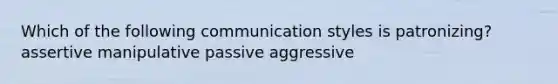 Which of the following communication styles is patronizing? assertive manipulative passive aggressive