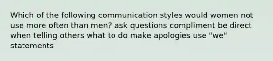 Which of the following communication styles would women not use more often than men? ask questions compliment be direct when telling others what to do make apologies use "we" statements