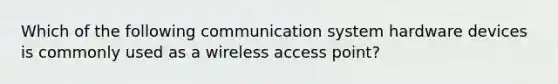 Which of the following communication system hardware devices is commonly used as a wireless access point?