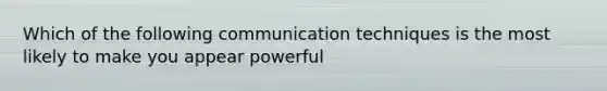 Which of the following communication techniques is the most likely to make you appear powerful