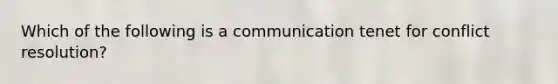 Which of the following is a communication tenet for conflict resolution?