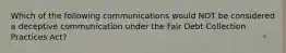 Which of the following communications would NOT be considered a deceptive communication under the Fair Debt Collection Practices Act?