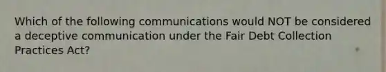 Which of the following communications would NOT be considered a deceptive communication under the Fair Debt Collection Practices Act?