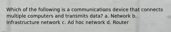 Which of the following is a communications device that connects multiple computers and transmits data? a. Network b. Infrastructure network c. Ad hoc network d. Router