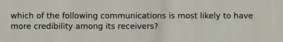 which of the following communications is most likely to have more credibility among its receivers?