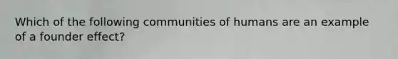 Which of the following communities of humans are an example of a founder effect?