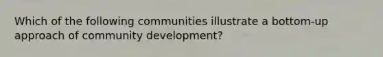 Which of the following communities illustrate a bottom-up approach of community development?