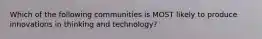 Which of the following communities is MOST likely to produce innovations in thinking and technology?