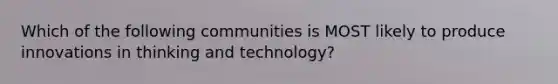 Which of the following communities is MOST likely to produce innovations in thinking and technology?