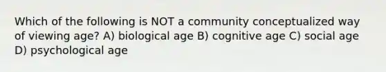 Which of the following is NOT a community conceptualized way of viewing age? A) biological age B) cognitive age C) social age D) psychological age