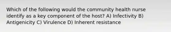 Which of the following would the community health nurse identify as a key component of the host? A) Infectivity B) Antigenicity C) Virulence D) Inherent resistance