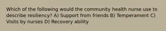 Which of the following would the community health nurse use to describe resiliency? A) Support from friends B) Temperament C) Visits by nurses D) Recovery ability