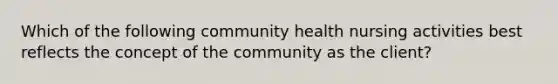 Which of the following community health nursing activities best reflects the concept of the community as the client?