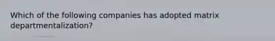 Which of the following companies has adopted matrix departmentalization?