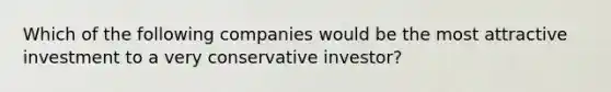 Which of the following companies would be the most attractive investment to a very conservative investor?