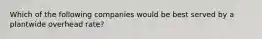 Which of the following companies would be best served by a plantwide overhead rate?