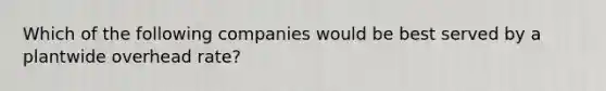 Which of the following companies would be best served by a plantwide overhead rate?