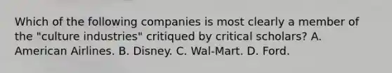 Which of the following companies is most clearly a member of the "culture industries" critiqued by critical scholars? A. American Airlines. B. Disney. C. Wal-Mart. D. Ford.