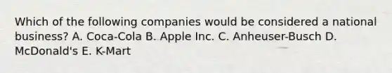 Which of the following companies would be considered a national​ business? A. ​Coca-Cola B. Apple Inc. C. ​Anheuser-Busch D. ​McDonald's E. ​K-Mart