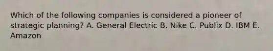 Which of the following companies is considered a pioneer of strategic planning? A. General Electric B. Nike C. Publix D. IBM E. Amazon