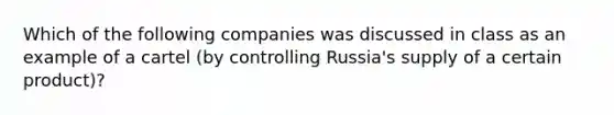 Which of the following companies was discussed in class as an example of a cartel (by controlling Russia's supply of a certain product)?