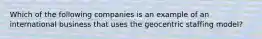 Which of the following companies is an example of an international business that uses the geocentric staffing model?
