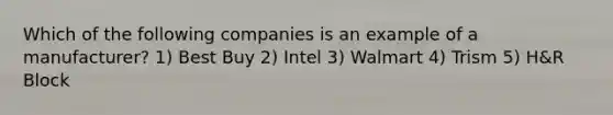 Which of the following companies is an example of a manufacturer? 1) Best Buy 2) Intel 3) Walmart 4) Trism 5) H&R Block