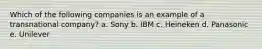 Which of the following companies is an example of a transnational company? a. Sony b. IBM c. Heineken d. Panasonic e. Unilever