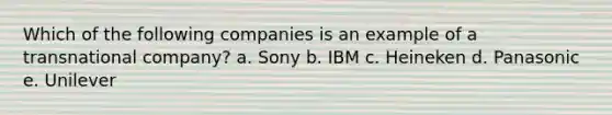 Which of the following companies is an example of a transnational company? a. Sony b. IBM c. Heineken d. Panasonic e. Unilever