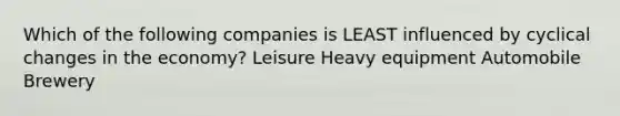 Which of the following companies is LEAST influenced by cyclical changes in the economy? Leisure Heavy equipment Automobile Brewery