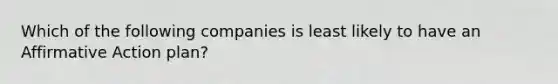 Which of the following companies is least likely to have an Affirmative Action plan?