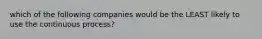 which of the following companies would be the LEAST likely to use the continuous process?