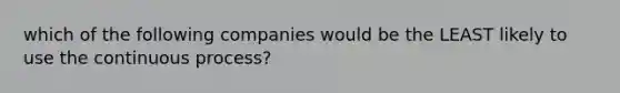 which of the following companies would be the LEAST likely to use the continuous process?