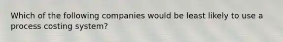 Which of the following companies would be least likely to use a process costing system?