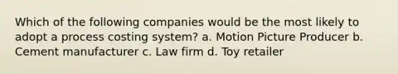 Which of the following companies would be the most likely to adopt a process costing system? a. Motion Picture Producer b. Cement manufacturer c. Law firm d. Toy retailer