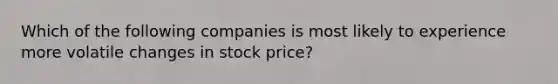 Which of the following companies is most likely to experience more volatile changes in stock price?