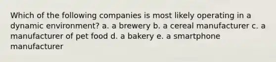 Which of the following companies is most likely operating in a dynamic environment? a. a brewery b. a cereal manufacturer c. a manufacturer of pet food d. a bakery e. a smartphone manufacturer