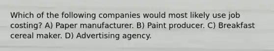 Which of the following companies would most likely use job costing? A) Paper manufacturer. B) Paint producer. C) Breakfast cereal maker. D) Advertising agency.